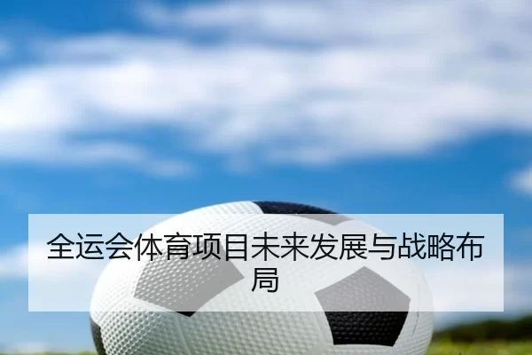 全运会体育项目未来发展与战略布局