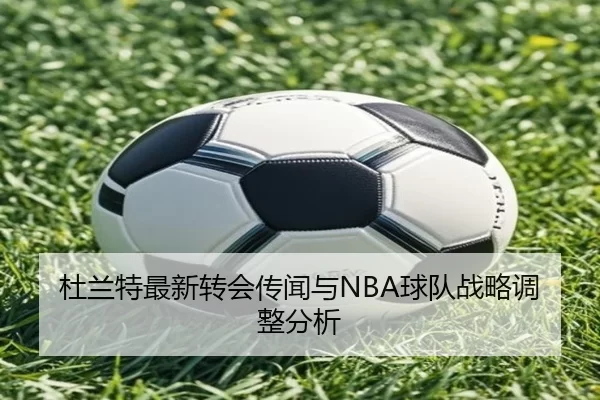 杜兰特最新转会传闻与NBA球队战略调整分析